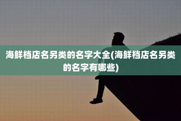 海鲜档店名另类的名字大全(海鲜档店名另类的名字有哪些)