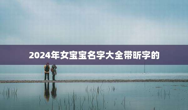 2024年女宝宝名字大全带昕字的