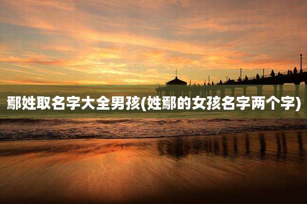 鄢姓取名字大全男孩(姓鄢的女孩名字两个字)