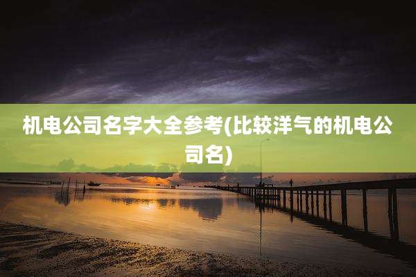 机电公司名字大全参考(比较洋气的机电公司名)