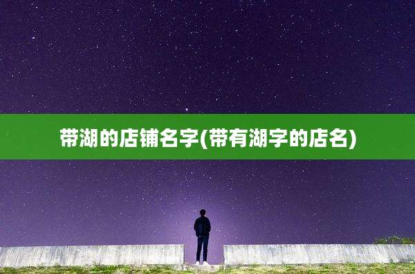 带湖的店铺名字(带有湖字的店名)