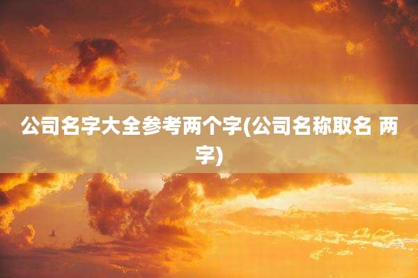 公司名字大全参考两个字(公司名称取名 两字)