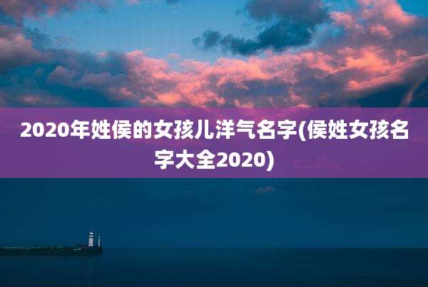 2020年姓侯的女孩儿洋气名字(侯姓女孩名字大全2020)
