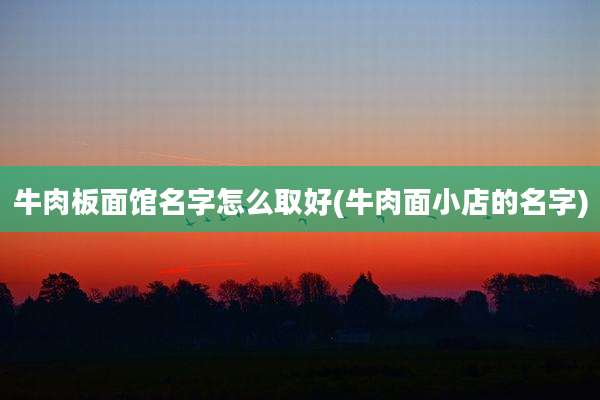 牛肉板面馆名字怎么取好(牛肉面小店的名字)
