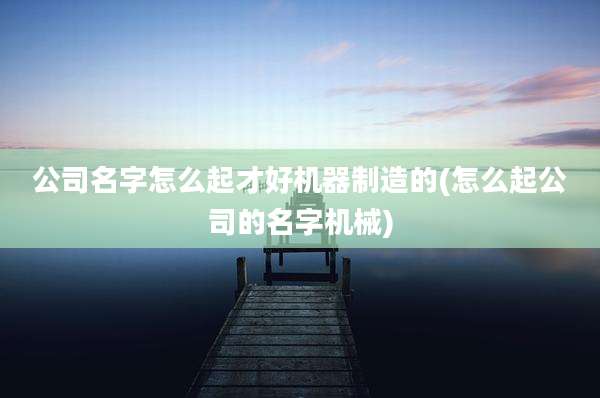 公司名字怎么起才好机器制造的(怎么起公司的名字机械)