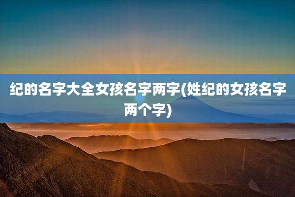 纪的名字大全女孩名字两字(姓纪的女孩名字两个字)