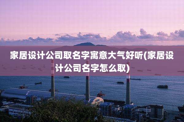 家居设计公司取名字寓意大气好听(家居设计公司名字怎么取)