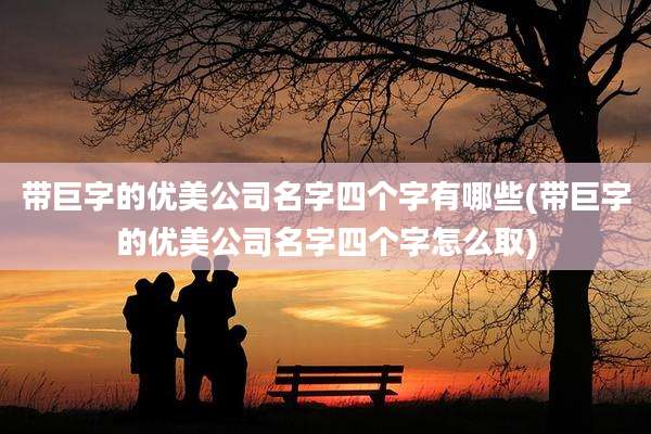 带巨字的优美公司名字四个字有哪些(带巨字的优美公司名字四个字怎么取)