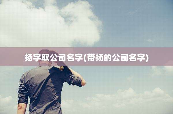 扬字取公司名字(带扬的公司名字)