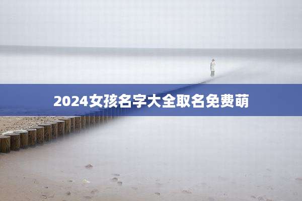 2024女孩名字大全取名免费萌