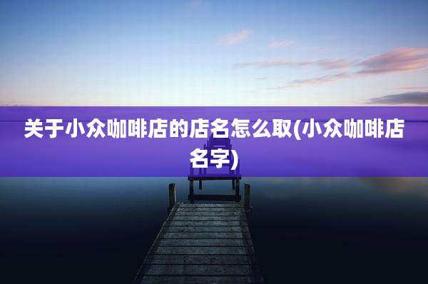 关于小众咖啡店的店名怎么取(小众咖啡店名字)