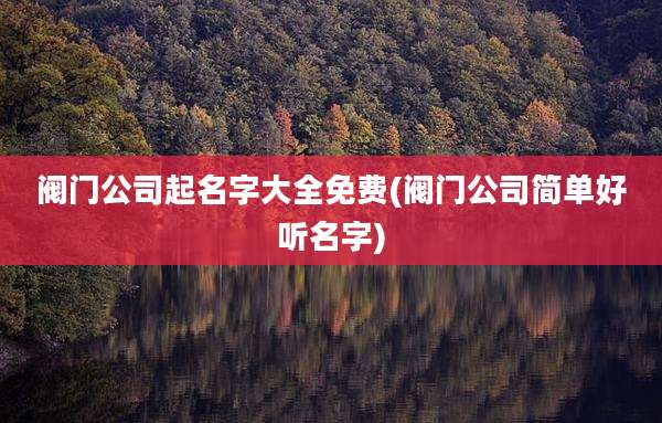 阀门公司起名字大全免费(阀门公司简单好听名字)
