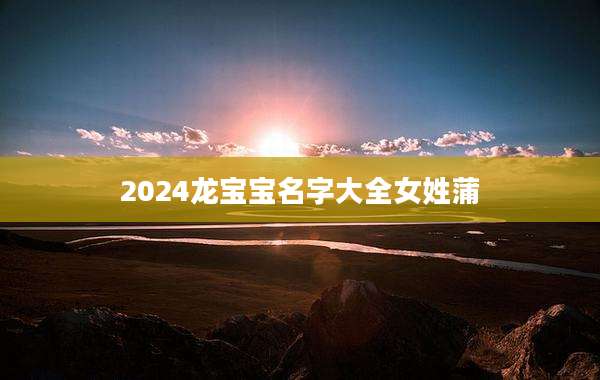2024龙宝宝名字大全女姓蒲