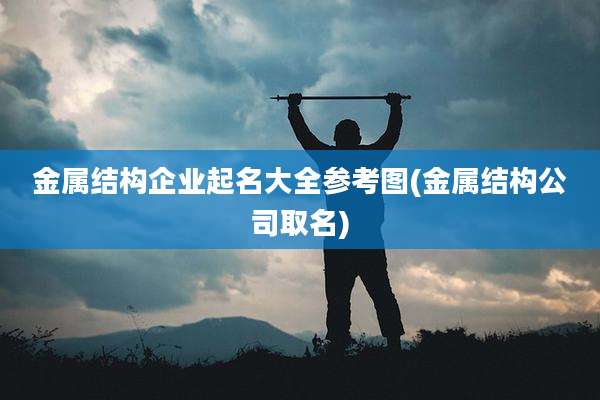 金属结构企业起名大全参考图(金属结构公司取名)