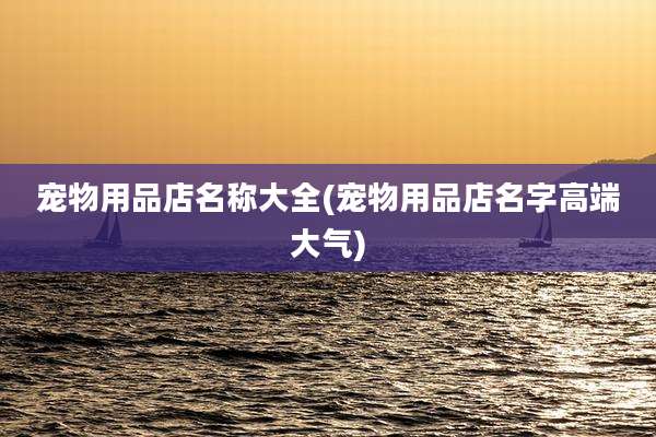 宠物用品店名称大全(宠物用品店名字高端大气)