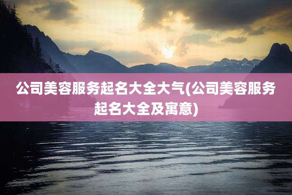 公司美容服务起名大全大气(公司美容服务起名大全及寓意)