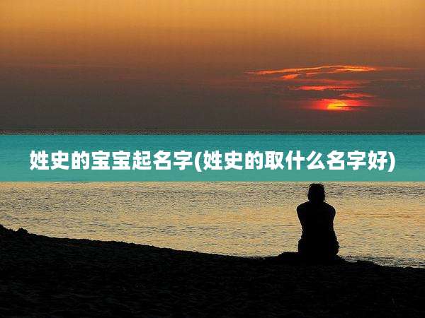 姓史的宝宝起名字(姓史的取什么名字好)