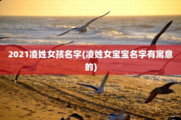 2021凌姓女孩名字(凌姓女宝宝名字有寓意的)