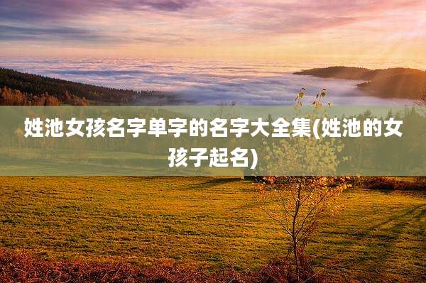 姓池女孩名字单字的名字大全集(姓池的女孩子起名)