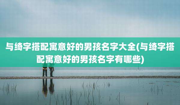 与绮字搭配寓意好的男孩名字大全(与绮字搭配寓意好的男孩名字有哪些)