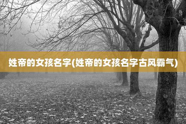 姓帝的女孩名字(姓帝的女孩名字古风霸气)