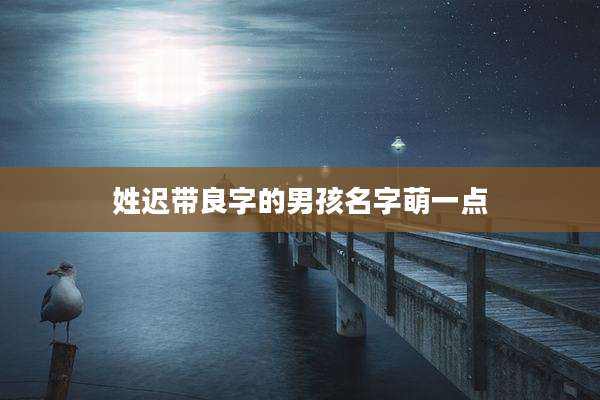 姓迟带良字的男孩名字萌一点