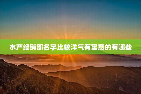 水产经销部名字比较洋气有寓意的有哪些