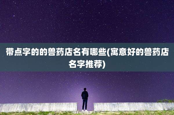 带点字的的兽药店名有哪些(寓意好的兽药店名字推荐)