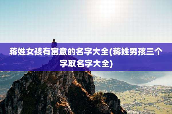 蒋姓女孩有寓意的名字大全(蒋姓男孩三个字取名字大全)