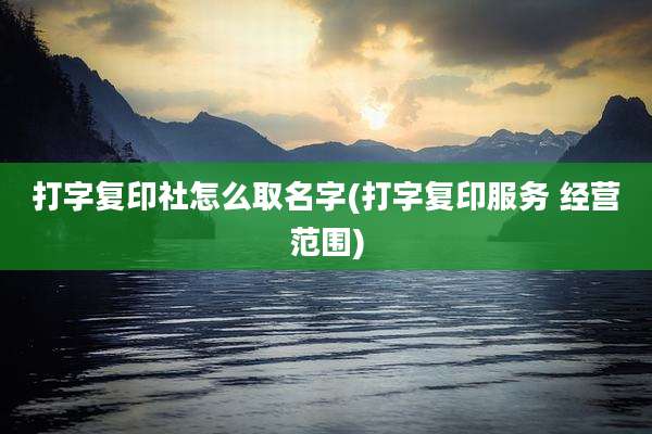 打字复印社怎么取名字(打字复印服务 经营范围)