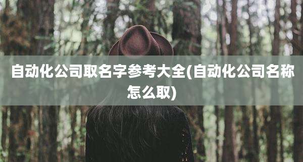 自动化公司取名字参考大全(自动化公司名称怎么取)
