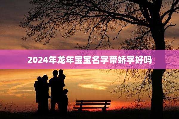 2024年龙年宝宝名字带娇字好吗