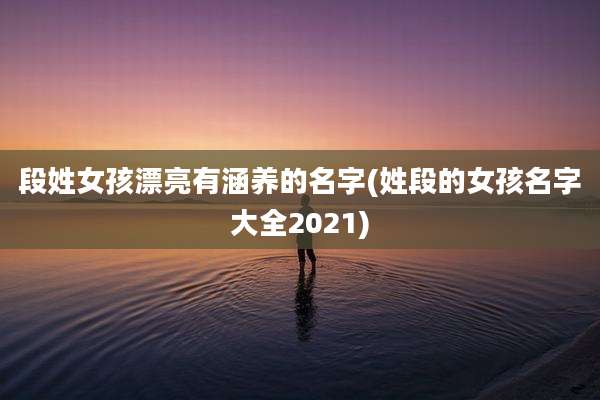 段姓女孩漂亮有涵养的名字(姓段的女孩名字大全2021)