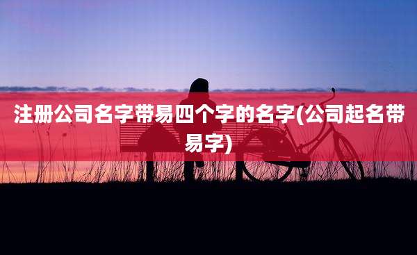 注册公司名字带易四个字的名字(公司起名带易字)