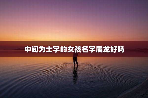 中间为士字的女孩名字属龙好吗