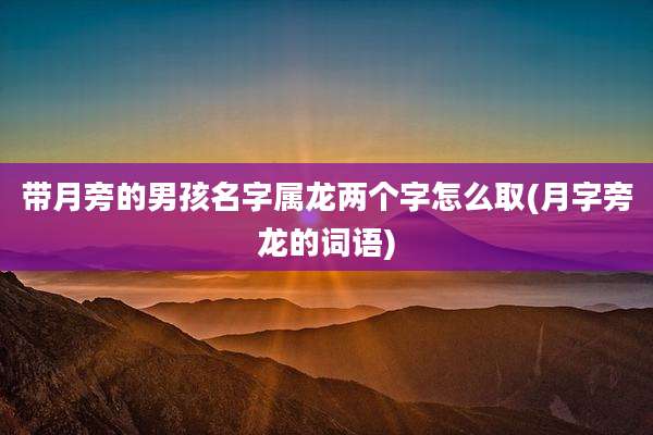 带月旁的男孩名字属龙两个字怎么取(月字旁龙的词语)