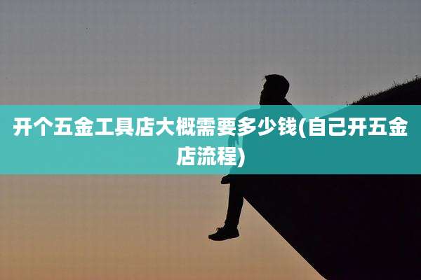 开个五金工具店大概需要多少钱(自己开五金店流程)