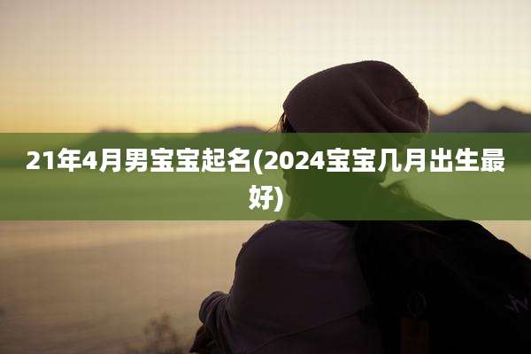 21年4月男宝宝起名(2024宝宝几月出生最好)