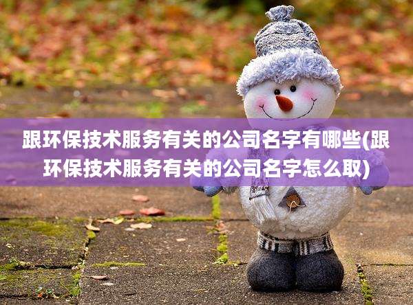 跟环保技术服务有关的公司名字有哪些(跟环保技术服务有关的公司名字怎么取)