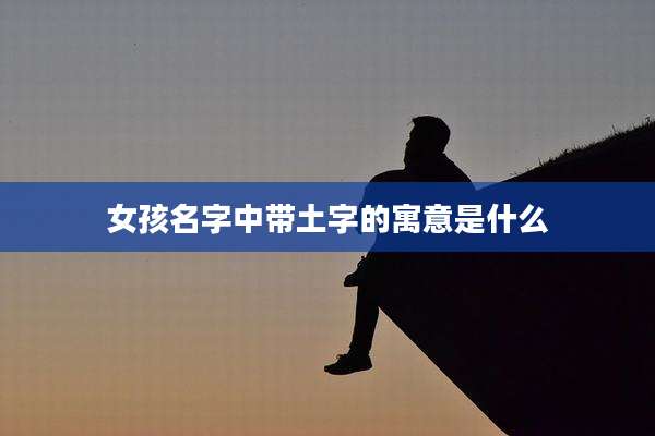 女孩名字中带土字的寓意是什么