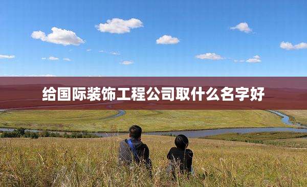 给国际装饰工程公司取什么名字好