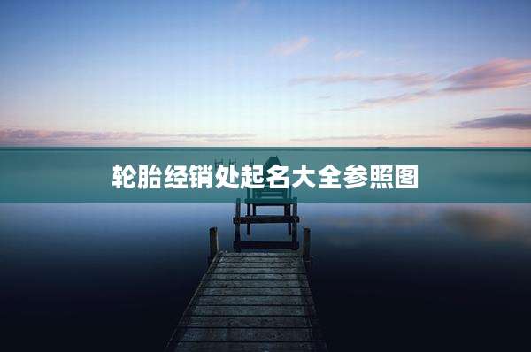 轮胎经销处起名大全参照图