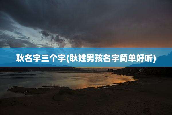 耿名字三个字(耿姓男孩名字简单好听)