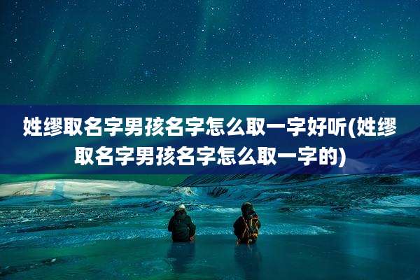 姓缪取名字男孩名字怎么取一字好听(姓缪取名字男孩名字怎么取一字的)