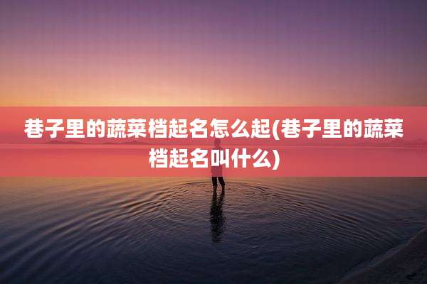 巷子里的蔬菜档起名怎么起(巷子里的蔬菜档起名叫什么)