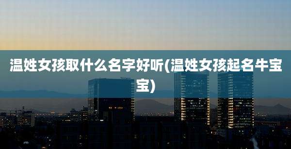 温姓女孩取什么名字好听(温姓女孩起名牛宝宝)
