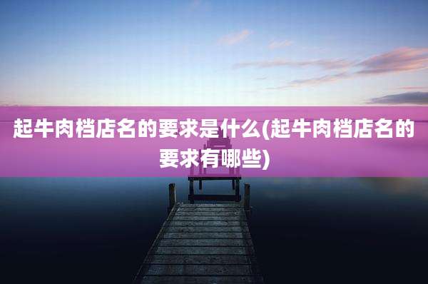 起牛肉档店名的要求是什么(起牛肉档店名的要求有哪些)