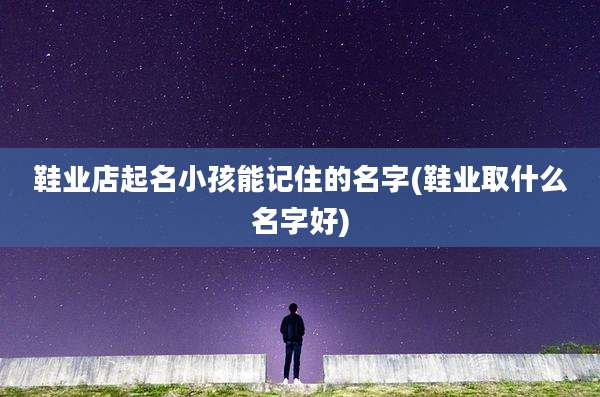 鞋业店起名小孩能记住的名字(鞋业取什么名字好)