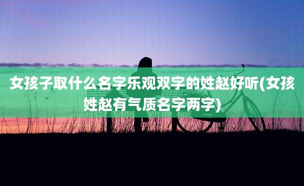 女孩子取什么名字乐观双字的姓赵好听(女孩姓赵有气质名字两字)