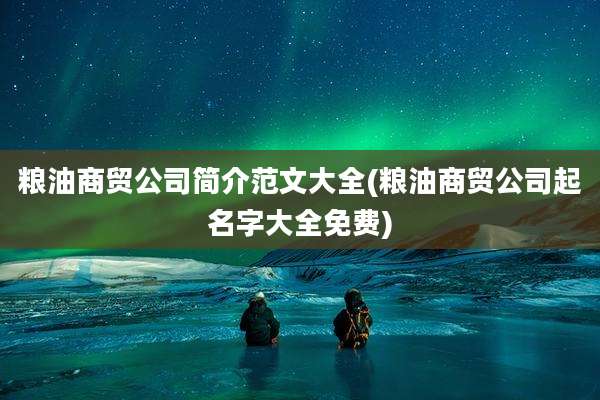 粮油商贸公司简介范文大全(粮油商贸公司起名字大全免费)